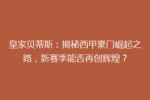 皇家贝蒂斯：揭秘西甲豪门崛起之路，新赛季能否再创辉煌？