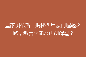 皇家贝蒂斯：揭秘西甲豪门崛起之路，新赛季能否再创辉煌？