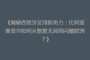 《揭秘西班牙足球新势力：比利亚雷亚尔如何从默默无闻到闪耀欧洲？》