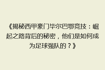《揭秘西甲豪门毕尔巴鄂竞技：崛起之路背后的秘密，他们是如何成为足球强队的？》