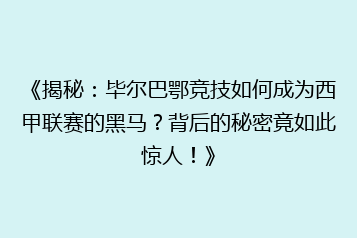 《揭秘：毕尔巴鄂竞技如何成为西甲联赛的黑马？背后的秘密竟如此惊人！》