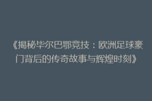 《揭秘毕尔巴鄂竞技：欧洲足球豪门背后的传奇故事与辉煌时刻》
