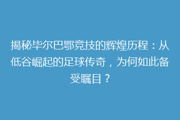 揭秘毕尔巴鄂竞技的辉煌历程:从低谷崛起的足球传奇,为何如此备受瞩目?