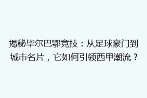 揭秘毕尔巴鄂竞技：从足球豪门到城市名片，它如何引领西甲潮流？