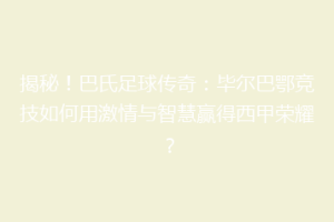 揭秘！巴氏足球传奇：毕尔巴鄂竞技如何用激情与智慧赢得西甲荣耀？