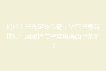 揭秘!巴氏足球传奇:毕尔巴鄂竞技如何用激情与智慧赢得西甲荣耀?