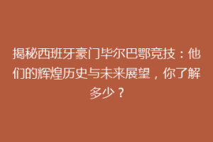 揭秘西班牙豪门毕尔巴鄂竞技：他们的辉煌历史与未来展望，你了解多少？