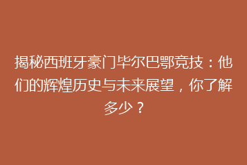 揭秘西班牙豪门毕尔巴鄂竞技:他们的辉煌历史与未来展望,你了解多少?