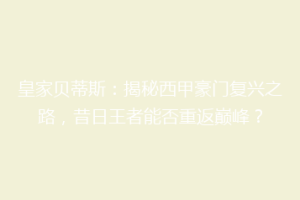 皇家贝蒂斯：揭秘西甲豪门复兴之路，昔日王者能否重返巅峰？