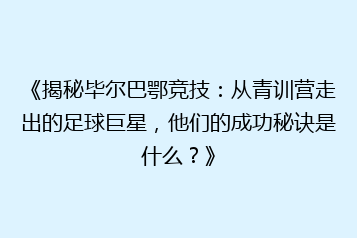 《揭秘毕尔巴鄂竞技：从青训营走出的足球巨星，他们的成功秘诀是什么？》