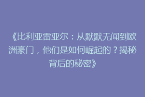 《比利亚雷亚尔：从默默无闻到欧洲豪门，他们是如何崛起的？揭秘背后的秘密》