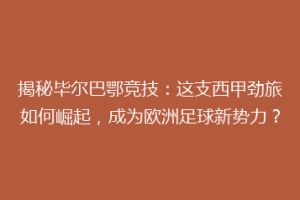 揭秘毕尔巴鄂竞技：这支西甲劲旅如何崛起，成为欧洲足球新势力？