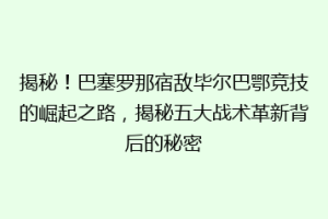 揭秘！巴塞罗那宿敌毕尔巴鄂竞技的崛起之路，揭秘五大战术革新背后的秘密