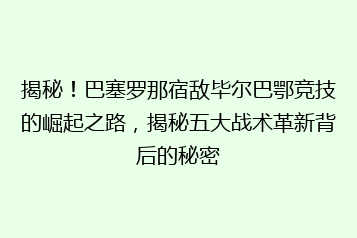 揭秘!巴塞罗那宿敌毕尔巴鄂竞技的崛起之路,揭秘五大战术革新背后的秘密