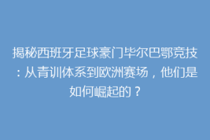 揭秘西班牙足球豪门毕尔巴鄂竞技：从青训体系到欧洲赛场，他们是如何崛起的？