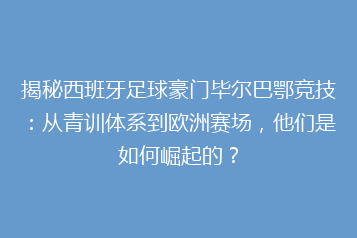 揭秘西班牙足球豪门毕尔巴鄂竞技:从青训体系到欧洲赛场,他们是如何崛起的?