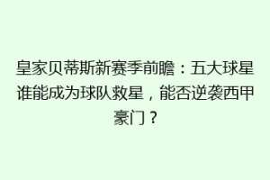 皇家贝蒂斯新赛季前瞻：五大球星谁能成为球队救星，能否逆袭西甲豪门？