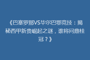 《巴塞罗那VS毕尔巴鄂竞技：揭秘西甲新贵崛起之谜，谁将问鼎桂冠？》