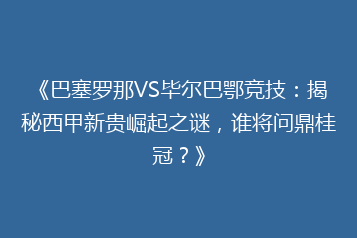 《巴塞罗那VS毕尔巴鄂竞技:揭秘西甲新贵崛起之谜,谁将问鼎桂冠?》