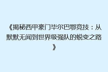 《揭秘西甲豪门毕尔巴鄂竞技：从默默无闻到世界级强队的蜕变之路》