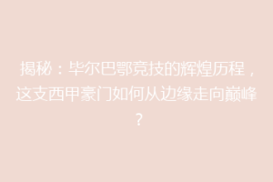 揭秘：毕尔巴鄂竞技的辉煌历程，这支西甲豪门如何从边缘走向巅峰？