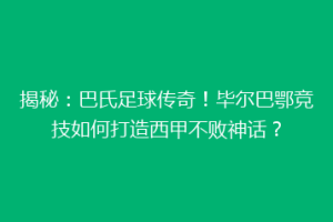 揭秘：巴氏足球传奇！毕尔巴鄂竞技如何打造西甲不败神话？