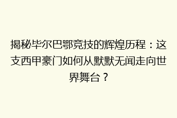 揭秘毕尔巴鄂竞技的辉煌历程:这支西甲豪门如何从默默无闻走向世界舞台?