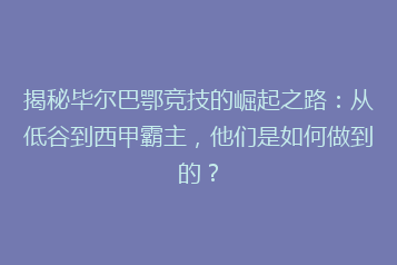 揭秘毕尔巴鄂竞技的崛起之路:从低谷到西甲霸主,他们是如何做到的?