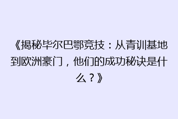 《揭秘毕尔巴鄂竞技：从青训基地到欧洲豪门，他们的成功秘诀是什么？》