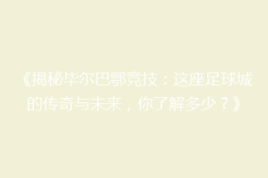 《揭秘毕尔巴鄂竞技：这座足球城的传奇与未来，你了解多少？》