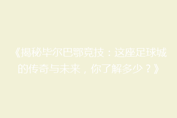 《揭秘毕尔巴鄂竞技:这座足球城的传奇与未来,你了解多少?》