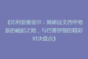 《比利亚雷亚尔：揭秘这支西甲劲旅的崛起之路，与巴塞罗那的精彩对决盘点》
