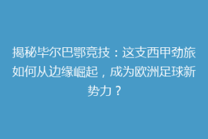 揭秘毕尔巴鄂竞技：这支西甲劲旅如何从边缘崛起，成为欧洲足球新势力？