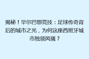 揭秘！毕尔巴鄂竞技：足球传奇背后的城市之光，为何这座西班牙城市独领风骚？