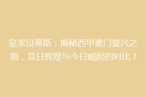 皇家贝蒂斯：揭秘西甲豪门复兴之路，昔日辉煌与今日崛起的对比！