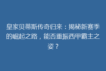 皇家贝蒂斯传奇归来:揭秘新赛季的崛起之路,能否重振西甲霸主之姿?