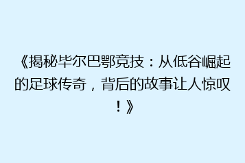 《揭秘毕尔巴鄂竞技:从低谷崛起的足球传奇,背后的故事让人惊叹!》