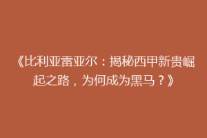 《比利亚雷亚尔：揭秘西甲新贵崛起之路，为何成为黑马？》