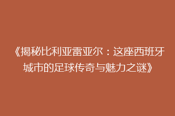 《揭秘比利亚雷亚尔:这座西班牙城市的足球传奇与魅力之谜》