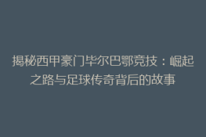 揭秘西甲豪门毕尔巴鄂竞技：崛起之路与足球传奇背后的故事