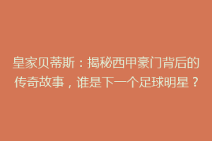 皇家贝蒂斯：揭秘西甲豪门背后的传奇故事，谁是下一个足球明星？