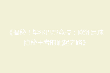 《揭秘！毕尔巴鄂竞技：欧洲足球隐秘王者的崛起之路》