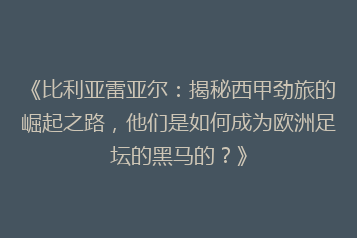 《比利亚雷亚尔:揭秘西甲劲旅的崛起之路,他们是如何成为欧洲足坛的黑马的?》