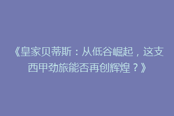 《皇家贝蒂斯：从低谷崛起，这支西甲劲旅能否再创辉煌？》
