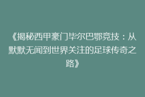 《揭秘西甲豪门毕尔巴鄂竞技:从默默无闻到世界关注的足球传奇之路》