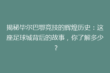 揭秘毕尔巴鄂竞技的辉煌历史：这座足球城背后的故事，你了解多少？