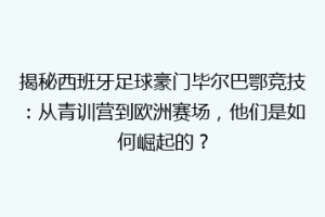 揭秘西班牙足球豪门毕尔巴鄂竞技：从青训营到欧洲赛场，他们是如何崛起的？