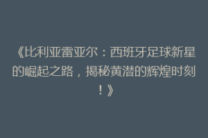《比利亚雷亚尔：西班牙足球新星的崛起之路，揭秘黄潜的辉煌时刻！》