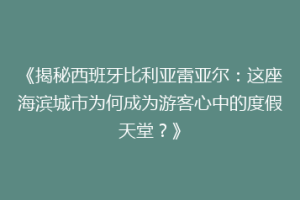 《揭秘西班牙比利亚雷亚尔：这座海滨城市为何成为游客心中的度假天堂？》