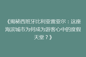 《揭秘西班牙比利亚雷亚尔:这座海滨城市为何成为游客心中的度假天堂?》